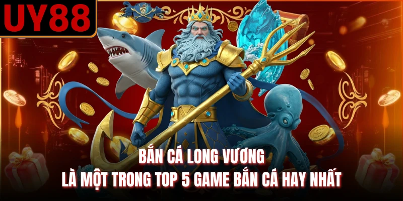 Bắn cá Long Vương là một trong top 5 game bắn cá hay nhất