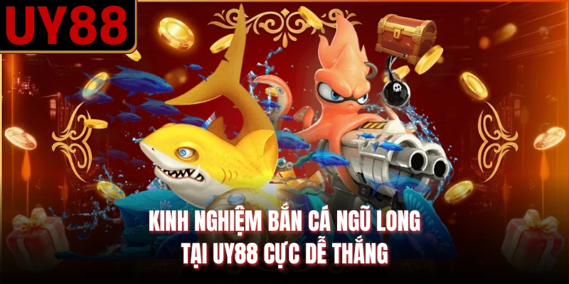 Kinh nghiệm bắn cá ngũ long tại UY88 cực dễ thắng