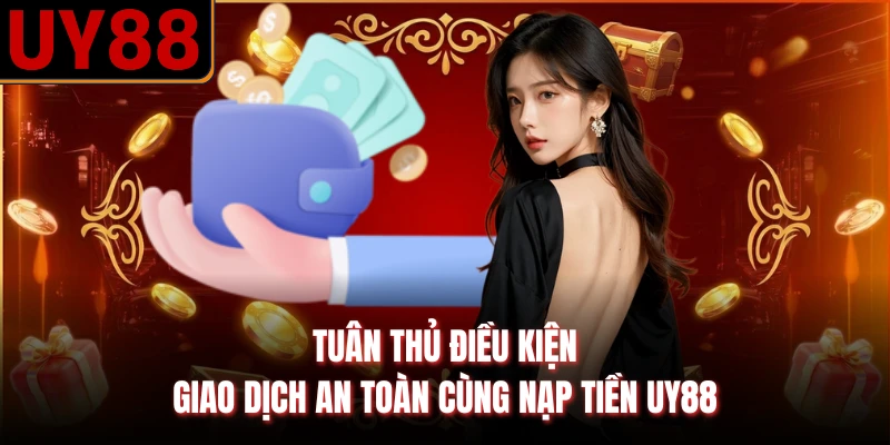 Tuân thủ điều kiện giao dịch an toàn cùng nạp tiền UY88